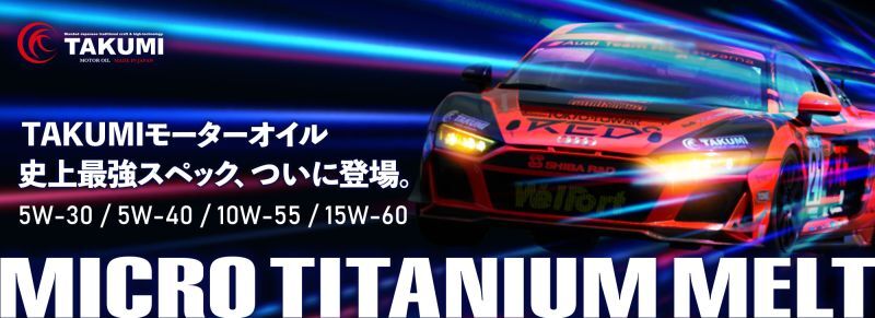 エンジンオイル【MICRO TITANIUM MELT】5W-30/5W-40/10W-55/15W-60 TAKUMIモーターオイル史上最強スペック、ついに登場。 