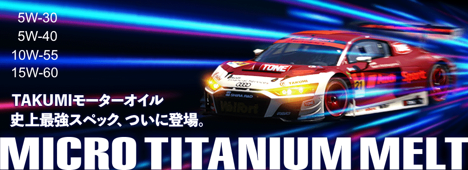 エンジンオイル【MICRO TITANIUM MELT】5W-30/5W-40/10W-55/15W-60 TAKUMIモーターオイル史上最強スペック、ついに登場。